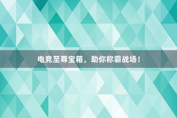 电竞至尊宝箱，助你称霸战场！