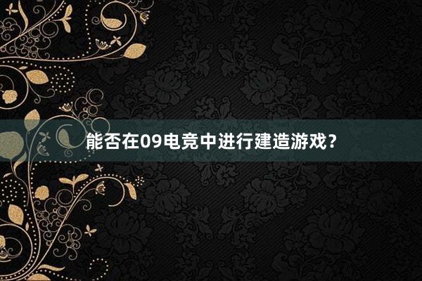 能否在09电竞中进行建造游戏？