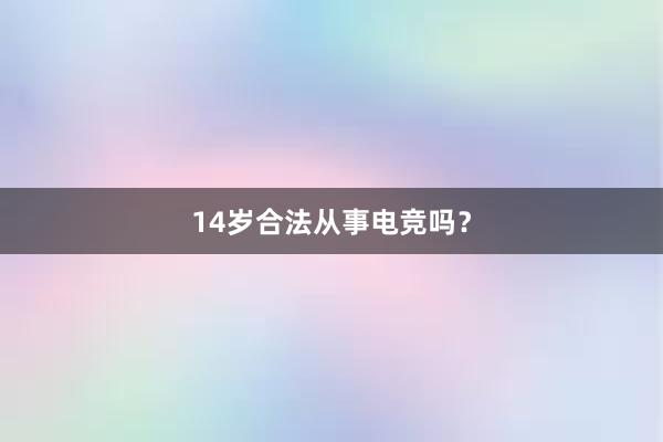 14岁合法从事电竞吗？