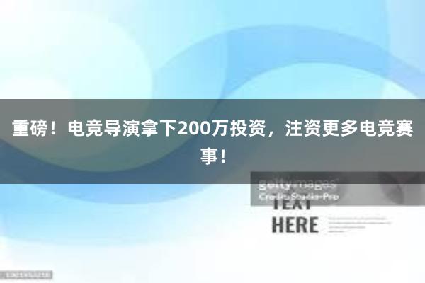 重磅！电竞导演拿下200万投资，注资更多电竞赛事！