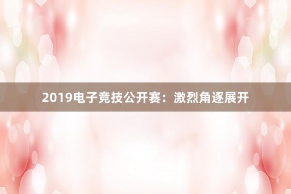 2019电子竞技公开赛：激烈角逐展开