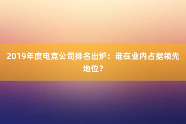 2019年度电竞公司排名出炉：谁在业内占据领先地位？