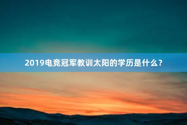 2019电竞冠军教训太阳的学历是什么？