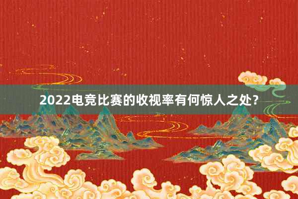 2022电竞比赛的收视率有何惊人之处？