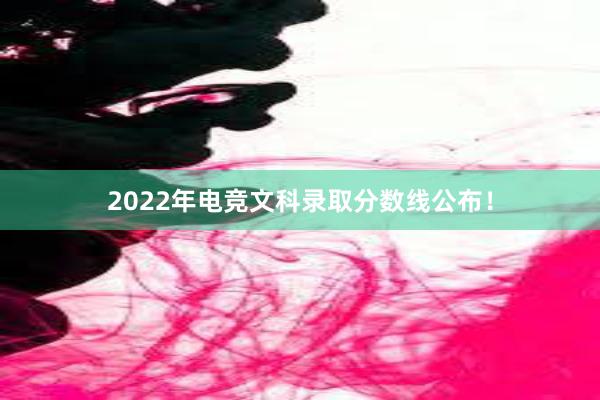 2022年电竞文科录取分数线公布！