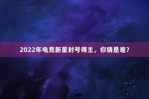 2022年电竞新星封号得主，你猜是谁？