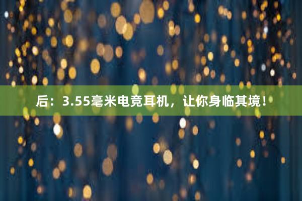 后：3.55毫米电竞耳机，让你身临其境！