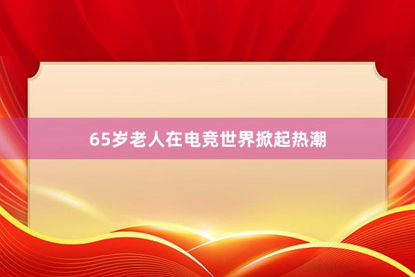 65岁老人在电竞世界掀起热潮