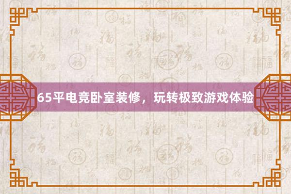 65平电竞卧室装修，玩转极致游戏体验