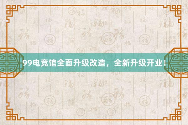 99电竞馆全面升级改造，全新升级开业！