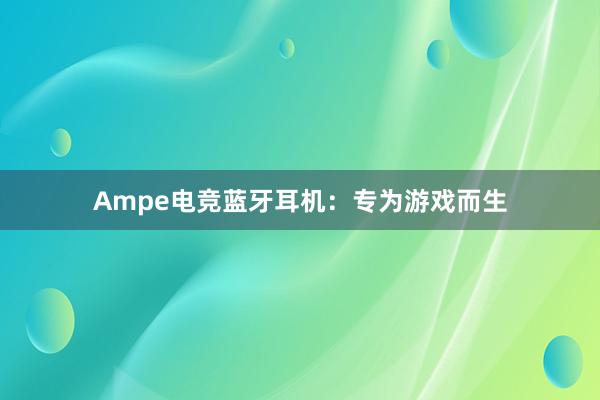 Ampe电竞蓝牙耳机：专为游戏而生