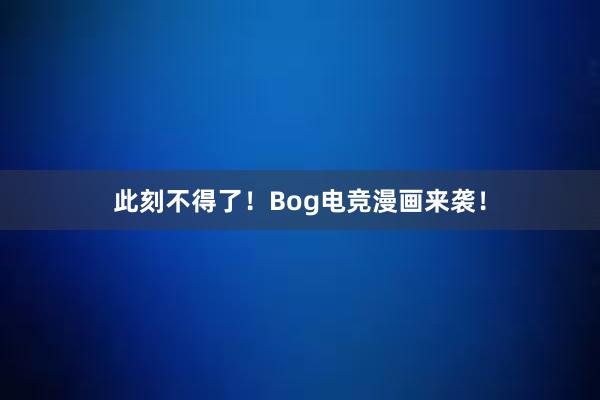 此刻不得了！Bog电竞漫画来袭！