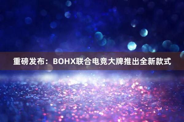 重磅发布：BOHX联合电竞大牌推出全新款式