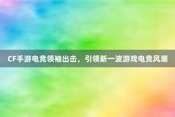 CF手游电竞领袖出击，引领新一波游戏电竞风潮