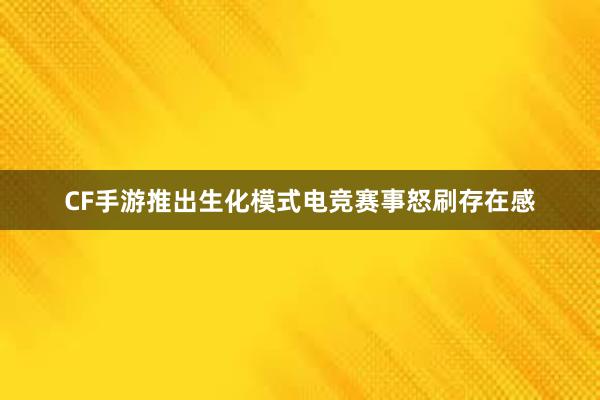 CF手游推出生化模式电竞赛事怒刷存在感