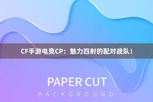 CF手游电竞CP：魅力四射的配对战队！