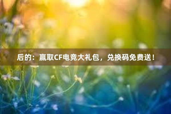 后的：赢取CF电竞大礼包，兑换码免费送！