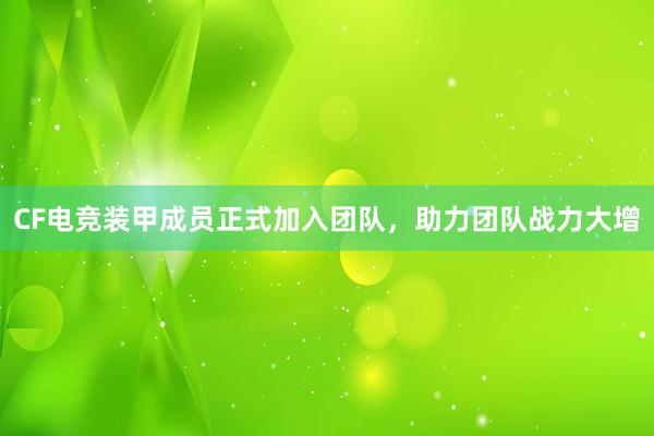 CF电竞装甲成员正式加入团队，助力团队战力大增