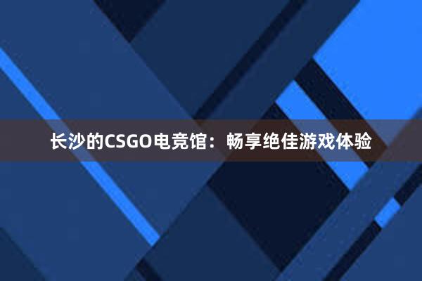 长沙的CSGO电竞馆：畅享绝佳游戏体验