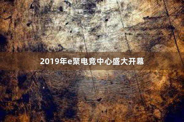 2019年e聚电竞中心盛大开幕