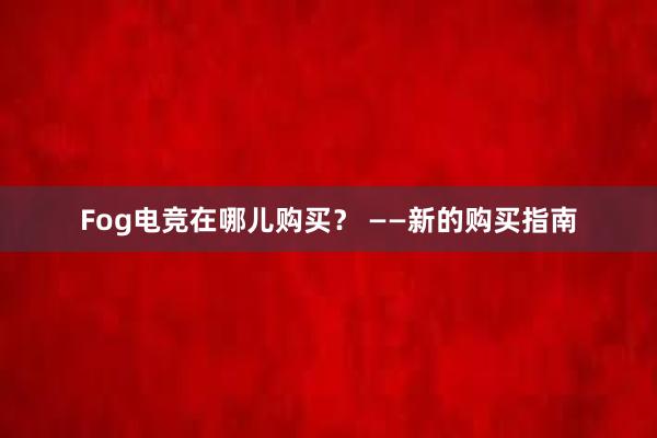 Fog电竞在哪儿购买？ ——新的购买指南