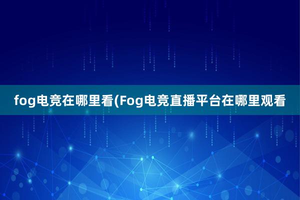 fog电竞在哪里看(Fog电竞直播平台在哪里观看