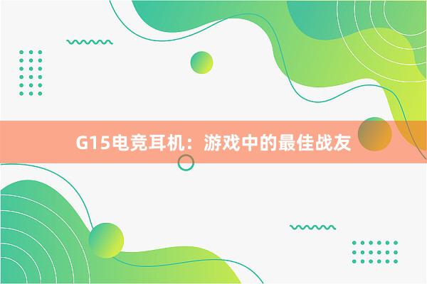 G15电竞耳机：游戏中的最佳战友