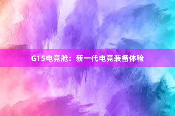 G15电竞舱：新一代电竞装备体验