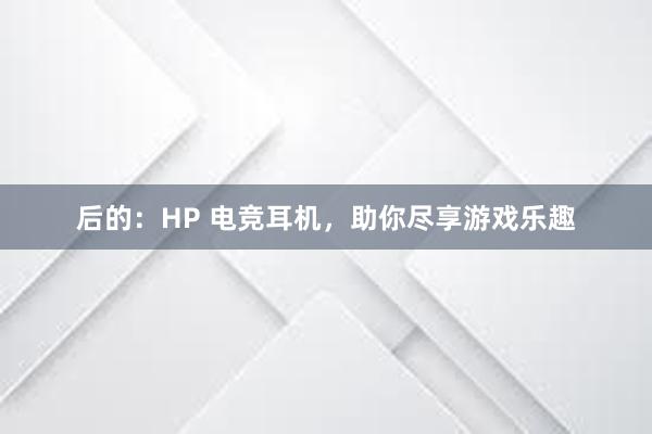 后的：HP 电竞耳机，助你尽享游戏乐趣