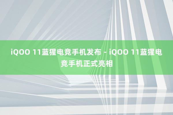 iQOO 11蓝猩电竞手机发布 - iQOO 11蓝猩电竞手机正式亮相