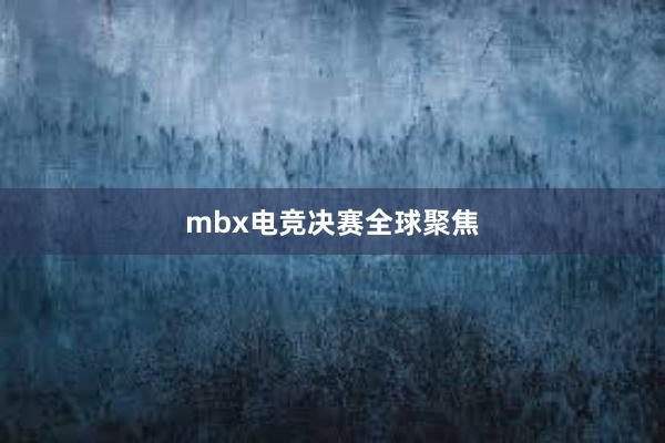 mbx电竞决赛全球聚焦