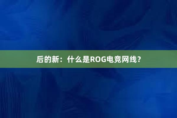 后的新：什么是ROG电竞网线？