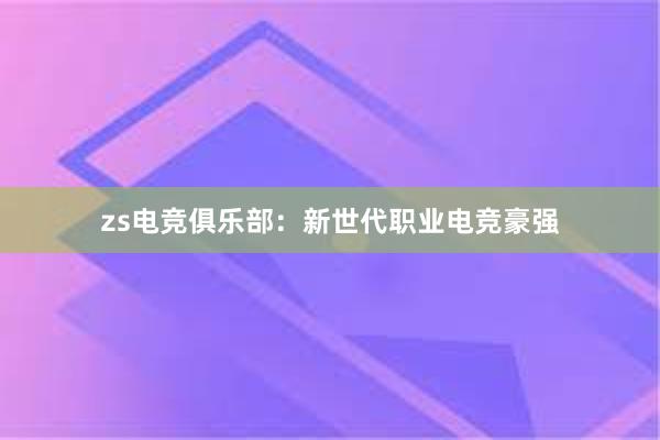 zs电竞俱乐部：新世代职业电竞豪强