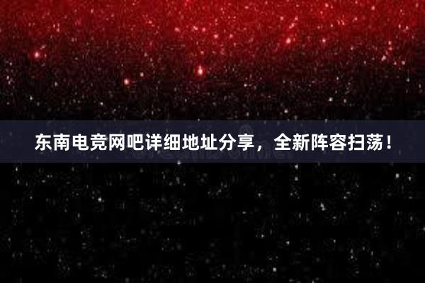 东南电竞网吧详细地址分享，全新阵容扫荡！