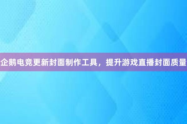 企鹅电竞更新封面制作工具，提升游戏直播封面质量