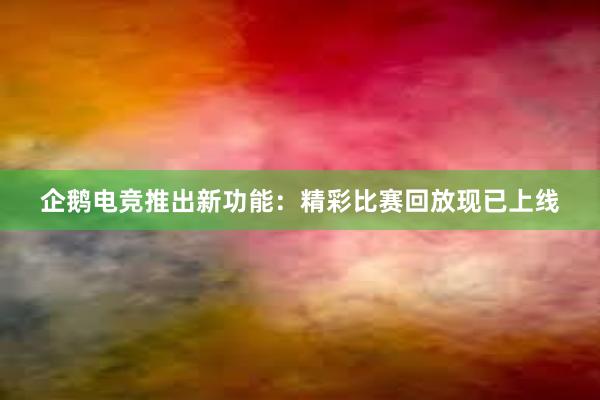 企鹅电竞推出新功能：精彩比赛回放现已上线