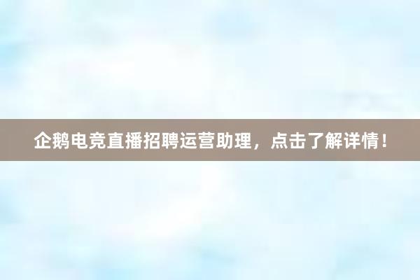 企鹅电竞直播招聘运营助理，点击了解详情！