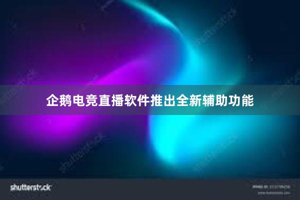 企鹅电竞直播软件推出全新辅助功能