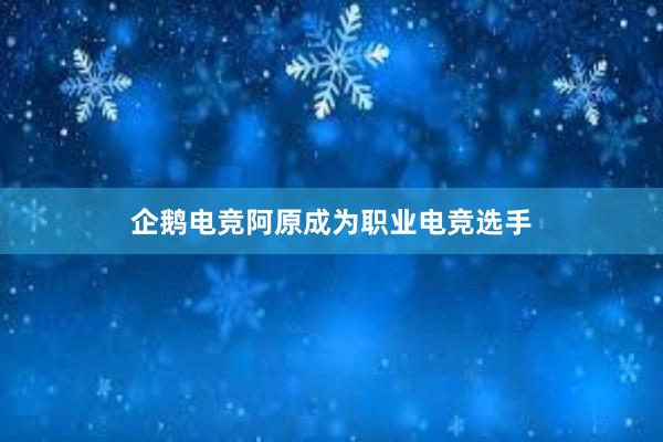 企鹅电竞阿原成为职业电竞选手