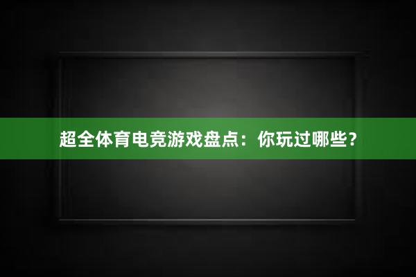 超全体育电竞游戏盘点：你玩过哪些？