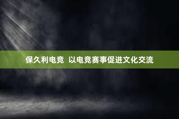 保久利电竞  以电竞赛事促进文化交流