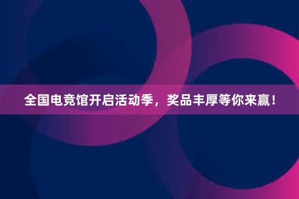 全国电竞馆开启活动季，奖品丰厚等你来赢！