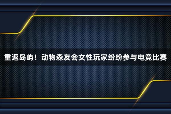 重返岛屿！动物森友会女性玩家纷纷参与电竞比赛