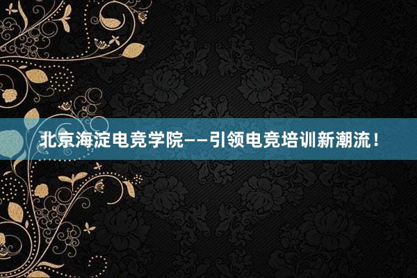 北京海淀电竞学院——引领电竞培训新潮流！