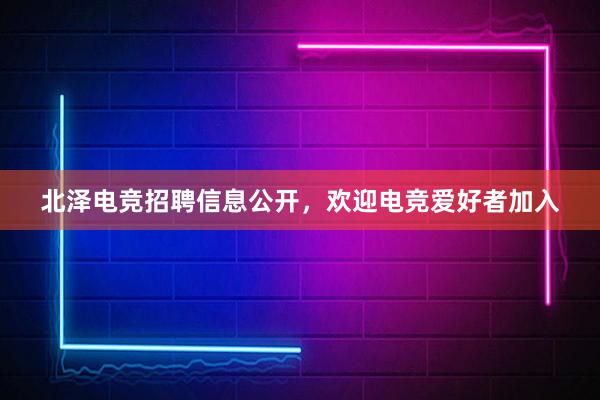 北泽电竞招聘信息公开，欢迎电竞爱好者加入