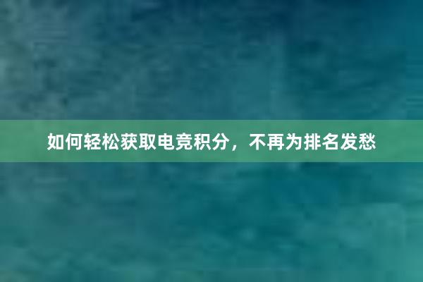 如何轻松获取电竞积分，不再为排名发愁