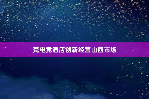 梵电竞酒店创新经营山西市场