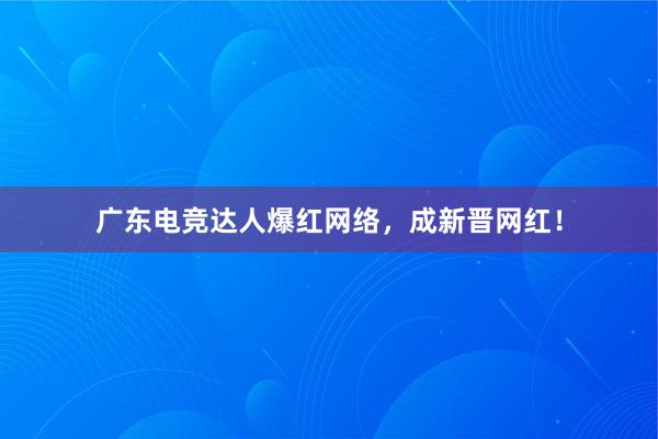 广东电竞达人爆红网络，成新晋网红！