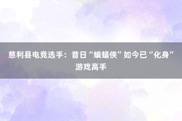 慈利县电竞选手：昔日“蝙蝠侠”如今已“化身”游戏高手