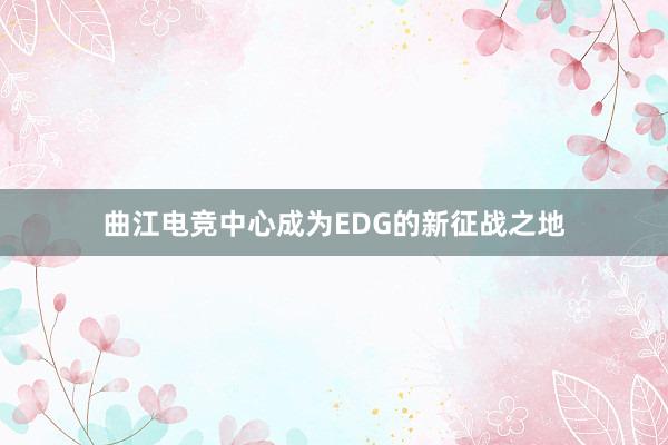 曲江电竞中心成为EDG的新征战之地